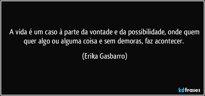 ⁠A vida é um caso à parte da vontade e da possibilidade, onde quem quer algo ou alguma coisa e sem demoras, faz acontecer. (Erika Gasbarro)