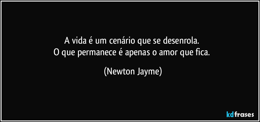 A vida é um cenário que se desenrola. 
O que permanece é apenas o amor que fica. (Newton Jayme)