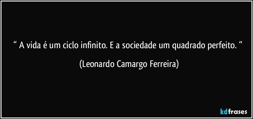 “ A vida é um ciclo infinito. E a sociedade um quadrado perfeito. “ (Leonardo Camargo Ferreira)