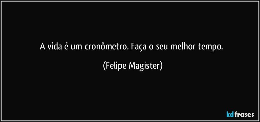 A vida é um cronômetro. Faça o seu melhor tempo. (Felipe Magister)