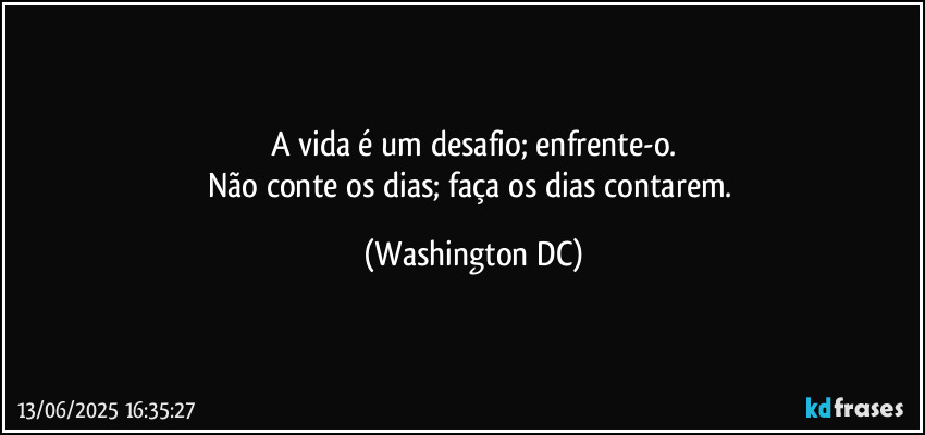 A vida é um desafio; enfrente-o.
Não conte os dias; faça os dias contarem. (Washington DC)