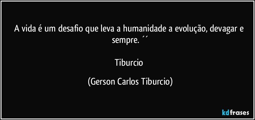 A vida é um desafio que leva a humanidade a evolução, devagar e sempre. ´´

Tiburcio (Gerson Carlos Tiburcio)