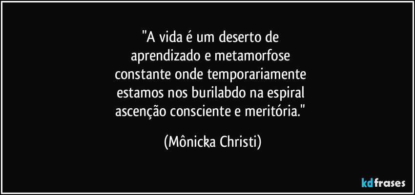 "A vida é um deserto de
aprendizado e metamorfose
constante onde temporariamente
estamos nos burilabdo na espiral
ascenção consciente e meritória." (Mônicka Christi)