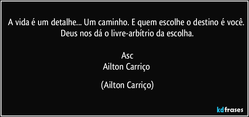 A vida é um detalhe... Um caminho. E quem escolhe o destino é você.  Deus nos dá o livre-arbítrio da escolha.  

Asc
Ailton Carriço (Ailton Carriço)