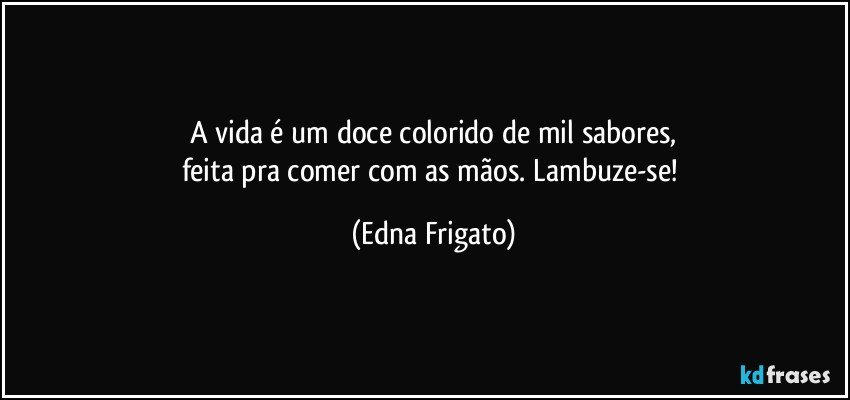 A vida é um doce colorido de mil sabores,
feita pra comer com as mãos. Lambuze-se! (Edna Frigato)