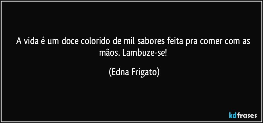 A vida é um doce colorido de mil sabores feita pra comer com as mãos. Lambuze-se! (Edna Frigato)