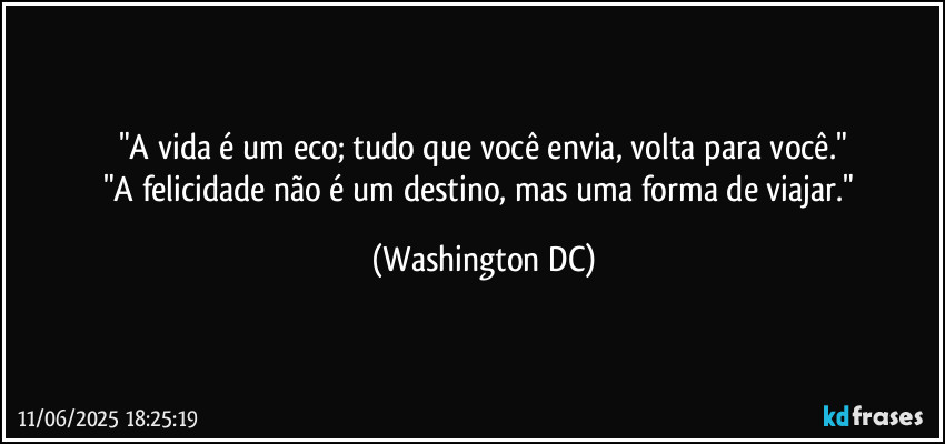 "A vida é um eco; tudo que você envia, volta para você."
"A felicidade não é um destino, mas uma forma de viajar." (Washington DC)