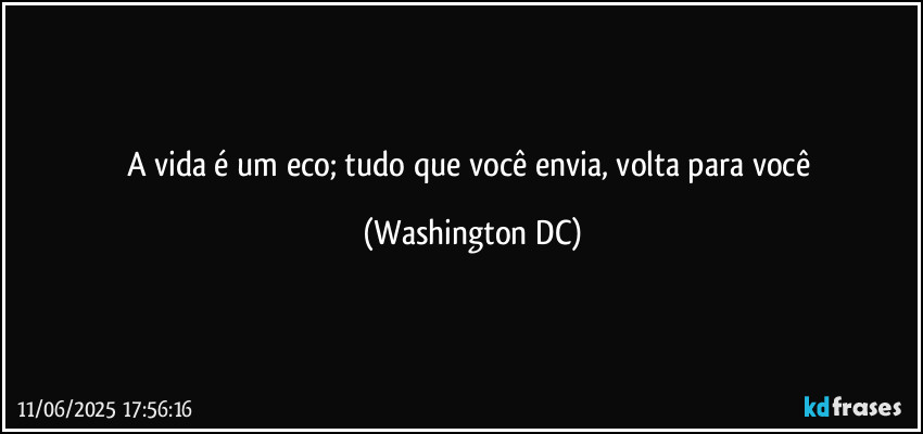 A vida é um eco; tudo que você envia, volta para você (Washington DC)