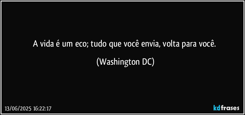 A vida é um eco; tudo que você envia, volta para você. (Washington DC)
