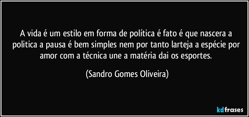 A vida é um estilo em forma de política é fato é que nascera a politica a pausa é bem simples nem por tanto larteja a espécie por amor com a técnica une a matéria dai os esportes. (Sandro Gomes Oliveira)