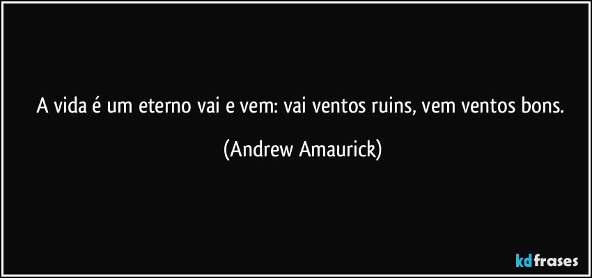 A vida é um eterno vai e vem: vai ventos ruins, vem ventos bons. (Andrew Amaurick)