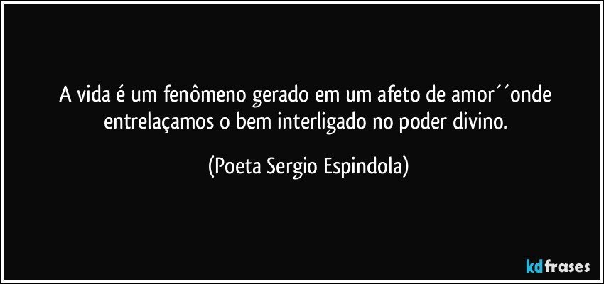 A vida é um fenômeno gerado em um afeto de amor´´onde entrelaçamos o bem interligado no poder divino. (Poeta Sergio Espindola)