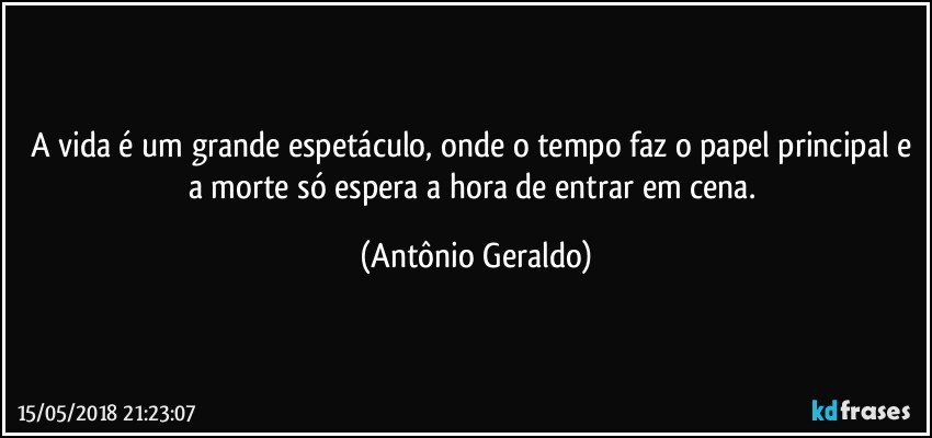 A vida é um grande espetáculo, onde o tempo faz o papel principal e a morte só espera a hora de entrar em cena. (Antônio Geraldo)