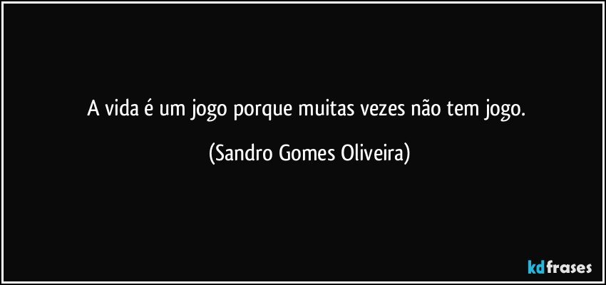 A vida é um jogo porque muitas vezes não tem jogo. (Sandro Gomes Oliveira)