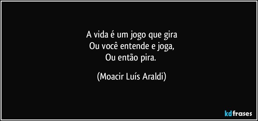 A vida é um jogo que gira
Ou você entende e joga,
Ou então pira. (Moacir Luís Araldi)