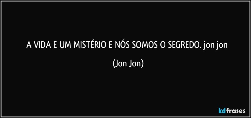 A VIDA E UM MISTÉRIO E NÓS SOMOS O SEGREDO. jon jon (Jon Jon)