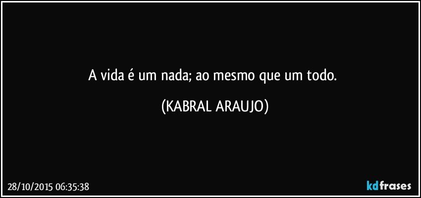 A vida é um nada; ao mesmo que um todo. (KABRAL ARAUJO)