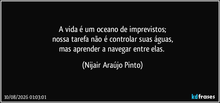 A vida é um oceano de imprevistos;
nossa tarefa não é controlar suas águas,
mas aprender a navegar entre elas. (Nijair Araújo Pinto)
