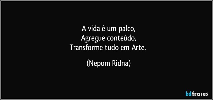 A vida é um palco,
Agregue conteúdo,
Transforme tudo em Arte. (Nepom Ridna)