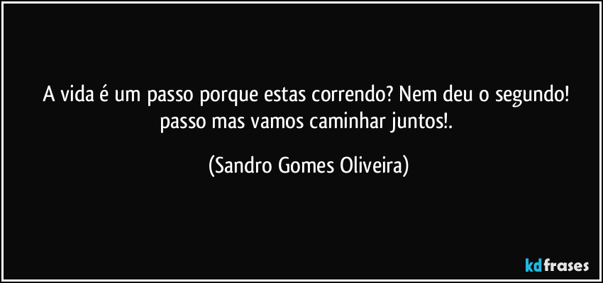 A vida é um passo porque estas correndo? Nem deu o segundo! passo mas vamos caminhar juntos!. (Sandro Gomes Oliveira)
