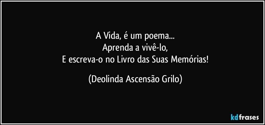 A Vida, é um poema...
Aprenda a vivê-lo,
 E escreva-o no Livro das Suas Memórias! (Deolinda Ascensão Grilo)