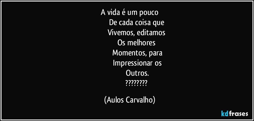 A vida é um pouco
                           De cada coisa que
                           Vivemos, editamos
                            Os melhores
                             Momentos, para
                             Impressionar os
                             Outros.
                             ??? (Aulos Carvalho)