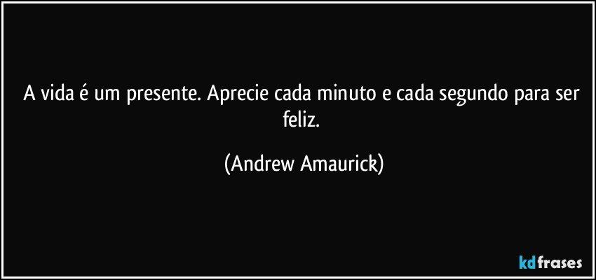 A vida é um presente. Aprecie cada minuto e cada segundo para ser feliz. (Andrew Amaurick)