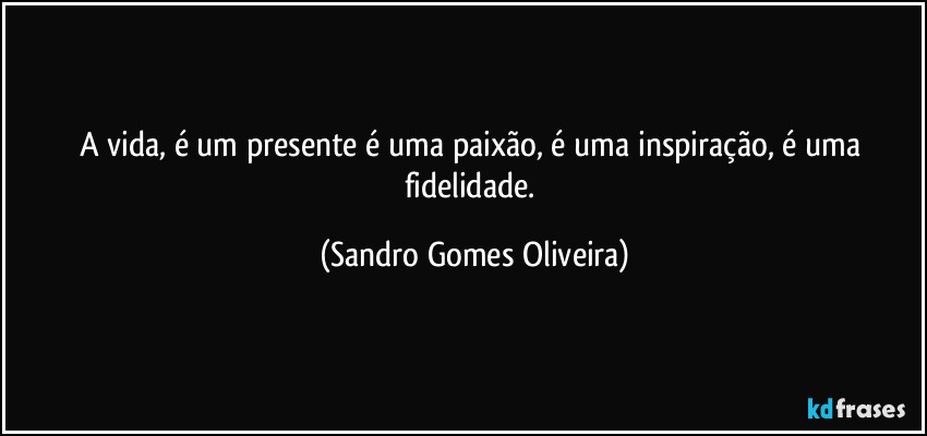 A vida, é um presente é uma paixão, é uma inspiração, é uma fidelidade. (Sandro Gomes Oliveira)