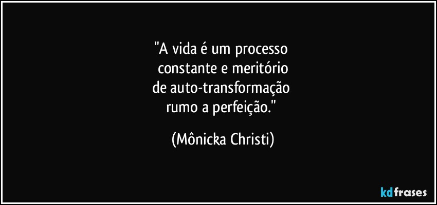 "A vida é um processo 
constante e meritório
de auto-transformação 
rumo a perfeição." (Mônicka Christi)