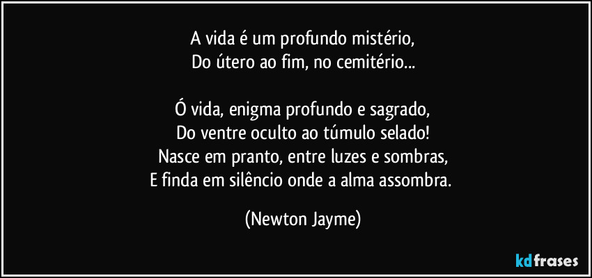 A vida é um profundo mistério,
Do útero ao fim, no cemitério...

Ó vida, enigma profundo e sagrado,
Do ventre oculto ao túmulo selado!
Nasce em pranto, entre luzes e sombras,
E finda em silêncio onde a alma assombra. (Newton Jayme)