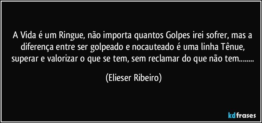 A Vida é um Ringue, não importa quantos Golpes irei sofrer, mas a diferença entre ser golpeado e nocauteado é uma linha Tênue, superar e valorizar o que se tem, sem reclamar do que não tem... (Elieser Ribeiro)