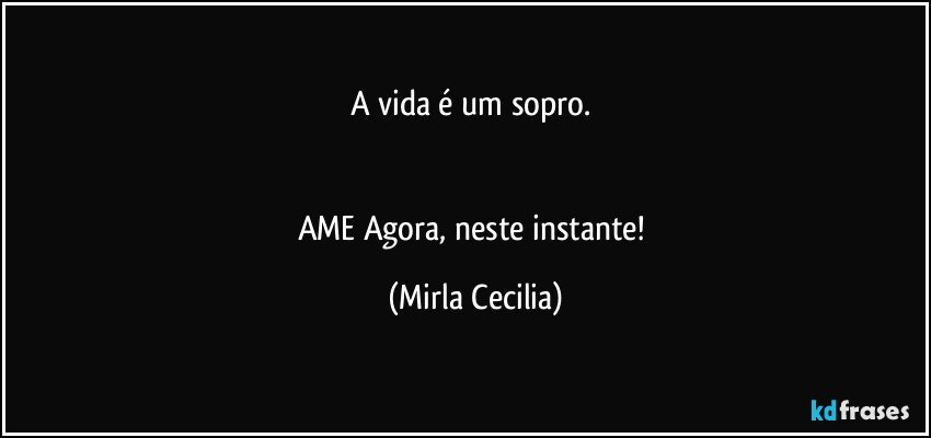 A vida é um sopro. 


AME Agora, neste instante! (Mirla Cecilia)