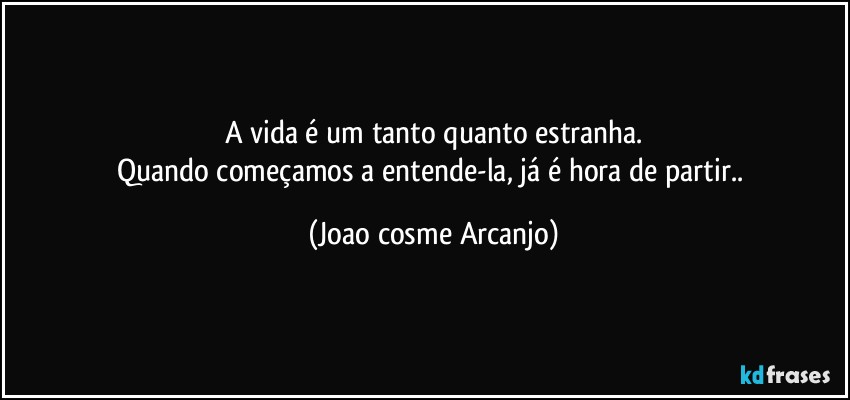 A vida é um tanto quanto estranha.
Quando começamos a entende-la, já é hora de partir.. (Joao cosme Arcanjo)