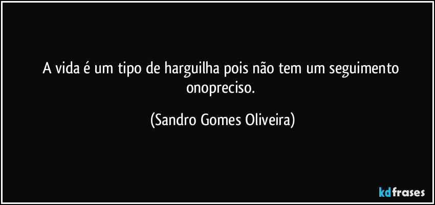 A vida é um tipo de harguilha pois não tem um seguimento onopreciso. (Sandro Gomes Oliveira)