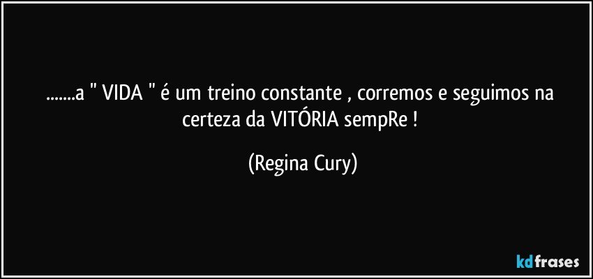 ...a  " VIDA " é um treino constante , corremos e seguimos na certeza da VITÓRIA  sempRe ! (Regina Cury)