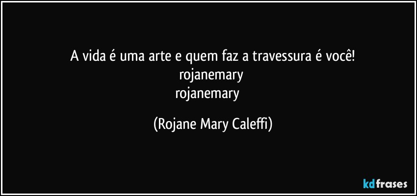 A vida é uma arte e quem faz a travessura é  você!
rojanemary    
rojanemary   ❤ (Rojane Mary Caleffi)