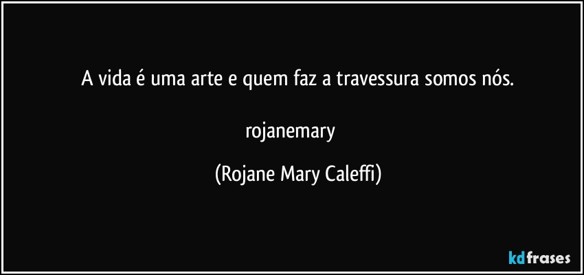 A vida é uma arte e quem faz a travessura somos nós.

rojanemary ❤ (Rojane Mary Caleffi)