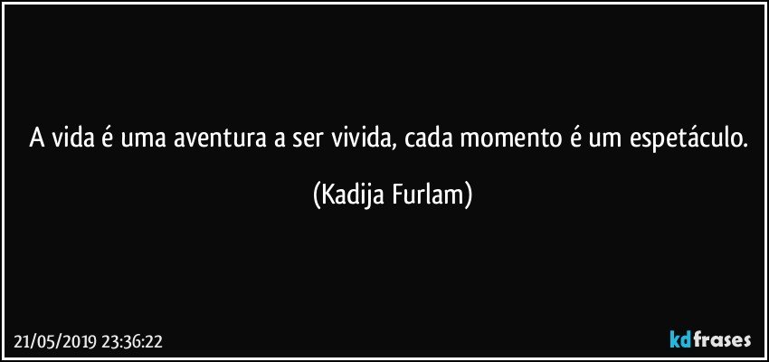 A vida é  uma aventura a ser vivida, cada momento é  um espetáculo. (Kadija Furlam)