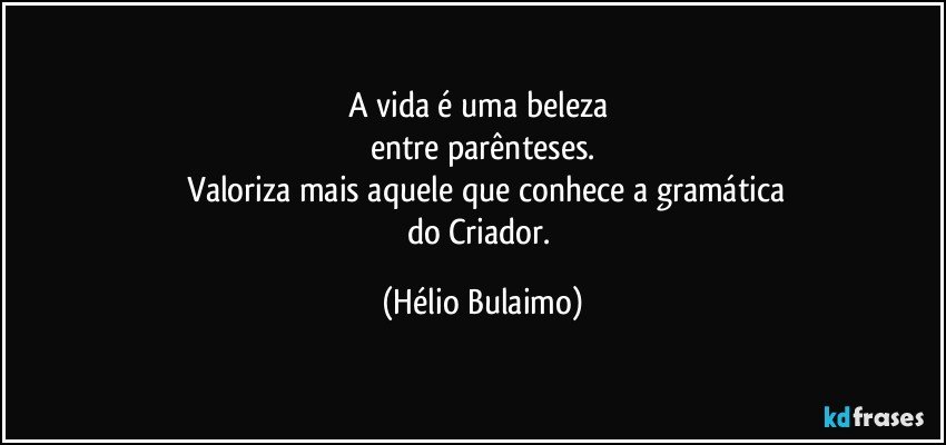 A vida é uma beleza 
entre parênteses.
 Valoriza mais aquele que conhece a gramática
do Criador. (Hélio Bulaimo)