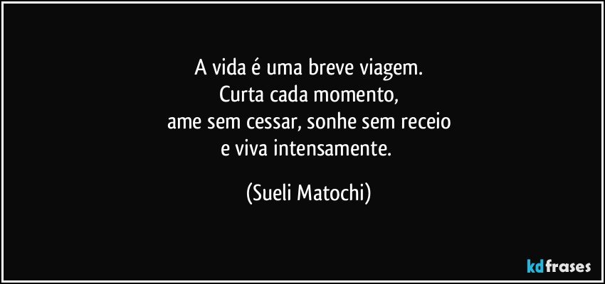 A vida é uma breve viagem.
Curta cada momento,
ame sem cessar, sonhe sem receio
e viva intensamente. (Sueli Matochi)