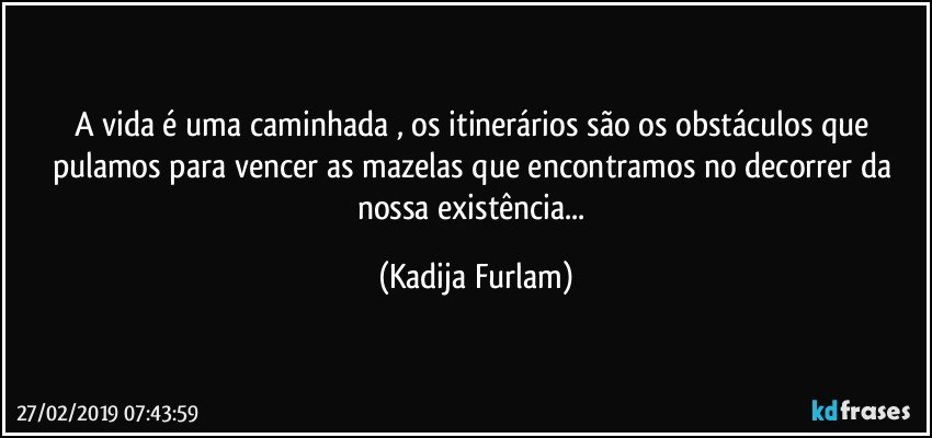 A vida é  uma caminhada , os itinerários  são  os obstáculos que pulamos para vencer as mazelas  que encontramos no  decorrer da nossa existência... (Kadija Furlam)