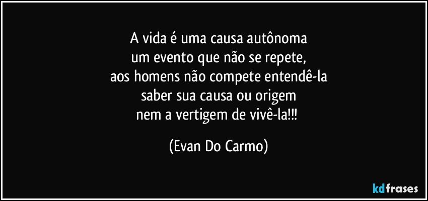 A vida é uma causa autônoma
um evento que não se repete,
aos homens não compete entendê-la
saber sua causa ou origem
nem a vertigem de vivê-la!!! (Evan Do Carmo)