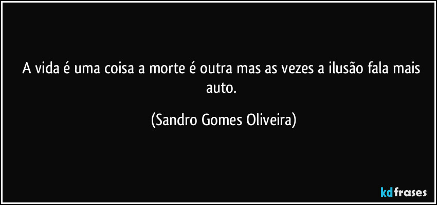 A vida é uma coisa a morte é outra mas as vezes a ilusão fala mais auto. (Sandro Gomes Oliveira)