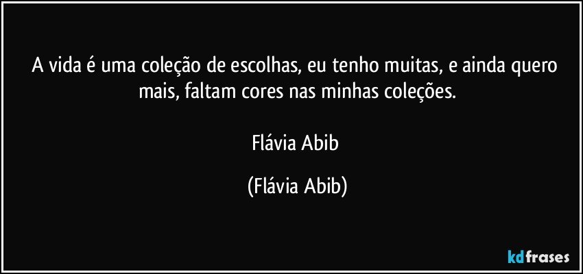 A vida é uma coleção de escolhas, eu tenho muitas, e ainda quero mais, faltam cores nas minhas coleções.

Flávia Abib (Flávia Abib)