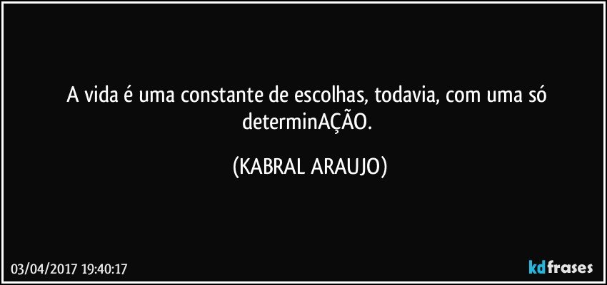 A vida é uma constante de escolhas, todavia, com uma só determinAÇÃO. (KABRAL ARAUJO)