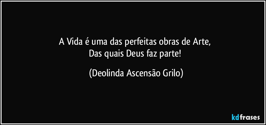 A Vida é uma das perfeitas obras de Arte, 
Das quais Deus faz parte! (Deolinda Ascensão Grilo)