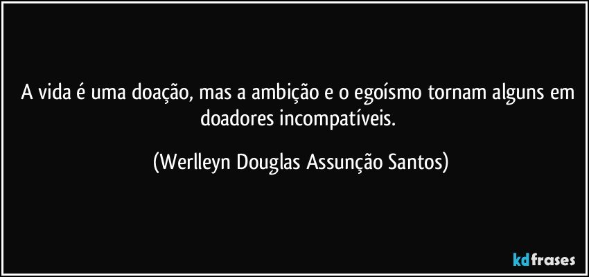 A vida é uma doação, mas a ambição e o egoísmo tornam alguns em doadores incompatíveis. (Werlleyn Douglas Assunção Santos)