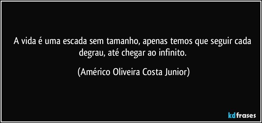 A vida é uma escada sem tamanho, apenas temos que seguir cada degrau, até chegar ao infinito. (Américo Oliveira Costa Junior)