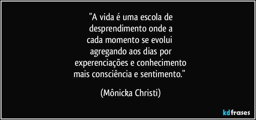 "A vida é uma escola de
desprendimento onde a
cada momento se evolui 
agregando aos dias por
experenciações e conhecimento
mais consciência e sentimento." (Mônicka Christi)