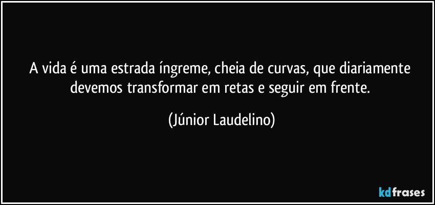 A vida é uma estrada íngreme, cheia de curvas, que diariamente devemos transformar em retas e seguir em frente. (Júnior Laudelino)